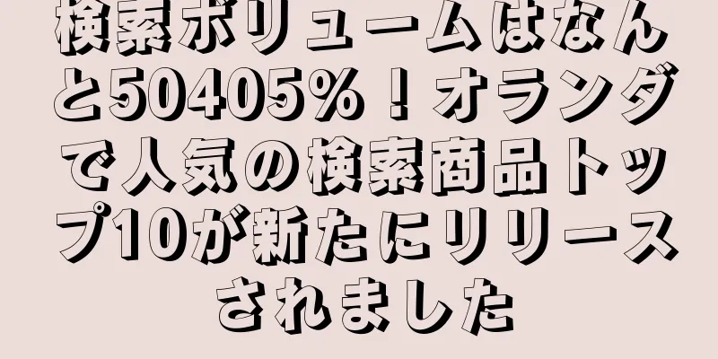 検索ボリュームはなんと50405%！オランダで人気の検索商品トップ10が新たにリリースされました