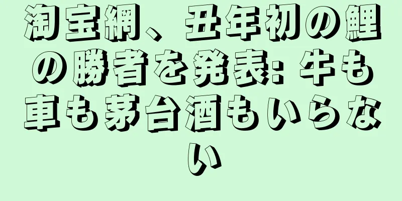 淘宝網、丑年初の鯉の勝者を発表: 牛も車も茅台酒もいらない