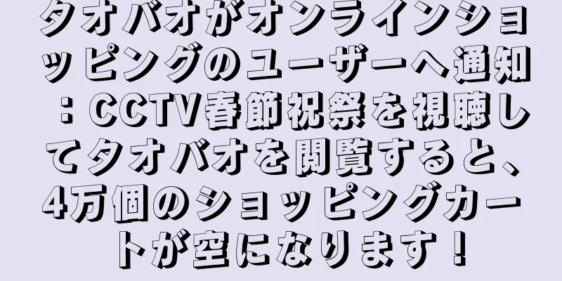 タオバオがオンラインショッピングのユーザーへ通知：CCTV春節祝祭を視聴してタオバオを閲覧すると、4万個のショッピングカートが空になります！