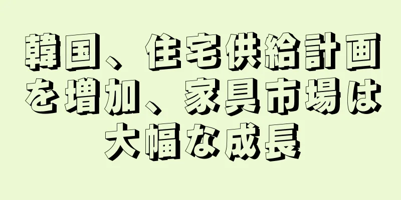 韓国、住宅供給計画を増加、家具市場は大幅な成長