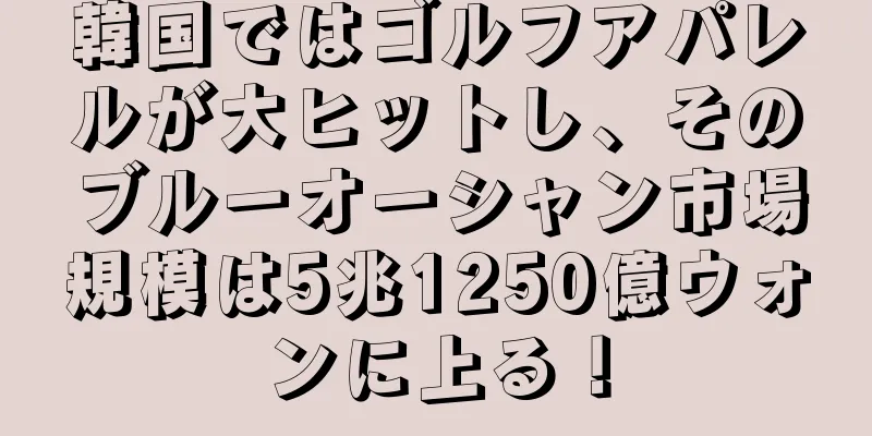 韓国ではゴルフアパレルが大ヒットし、そのブルーオーシャン市場規模は5兆1250億ウォンに上る！