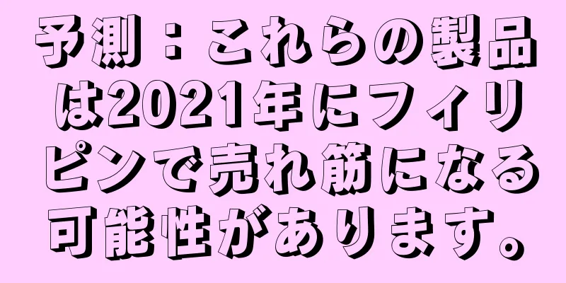 予測：これらの製品は2021年にフィリピンで売れ筋になる可能性があります。