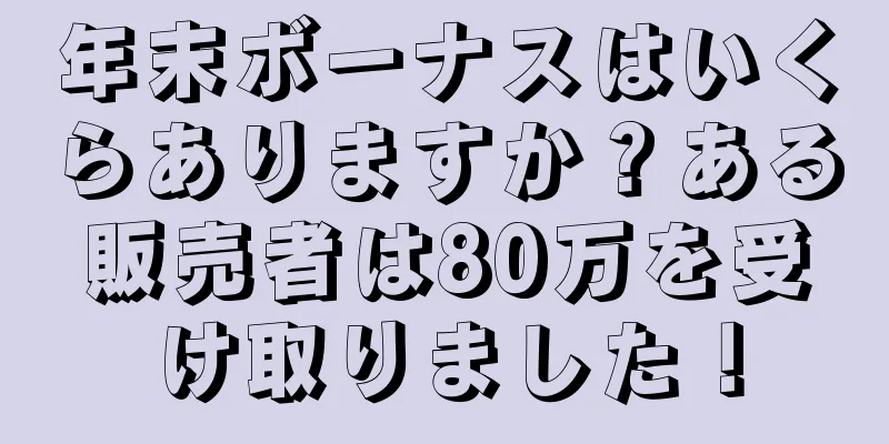 年末ボーナスはいくらありますか？ある販売者は80万を受け取りました！