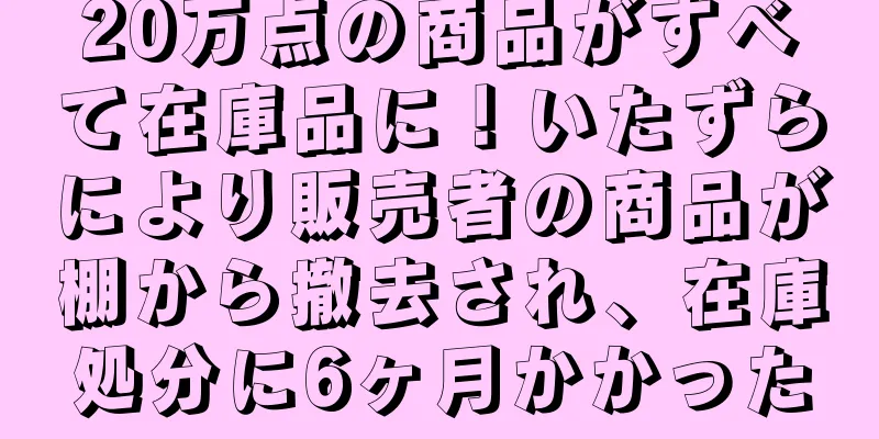 20万点の商品がすべて在庫品に！いたずらにより販売者の商品が棚から撤去され、在庫処分に6ヶ月かかった