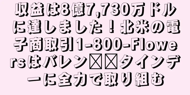 収益は8億7,730万ドルに達しました！北米の電子商取引1-800-Flowersはバレン​​タインデーに全力で取り組む