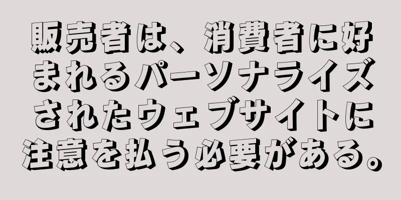 販売者は、消費者に好まれるパーソナライズされたウェブサイトに注意を払う必要がある。