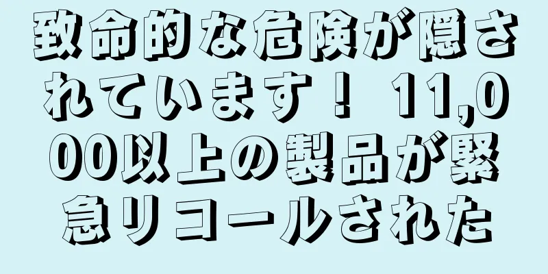 致命的な危険が隠されています！ 11,000以上の製品が緊急リコールされた