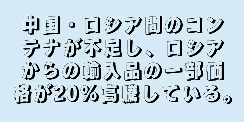 中国・ロシア間のコンテナが不足し、ロシアからの輸入品の一部価格が20％高騰している。