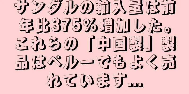 サンダルの輸入量は前年比375％増加した。これらの「中国製」製品はペルーでもよく売れています...