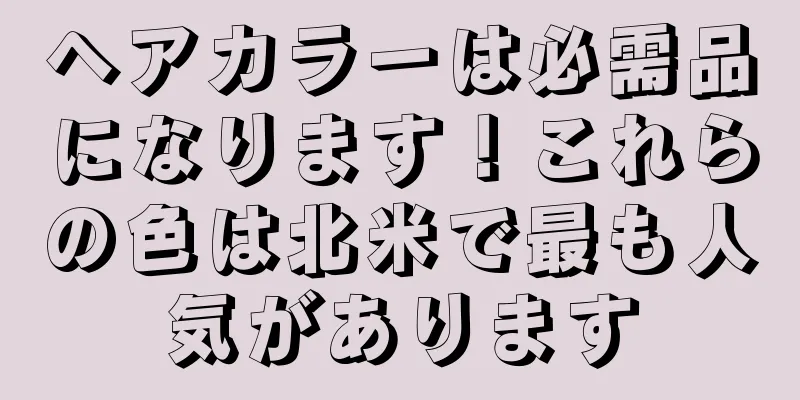 ヘアカラーは必需品になります！これらの色は北米で最も人気があります