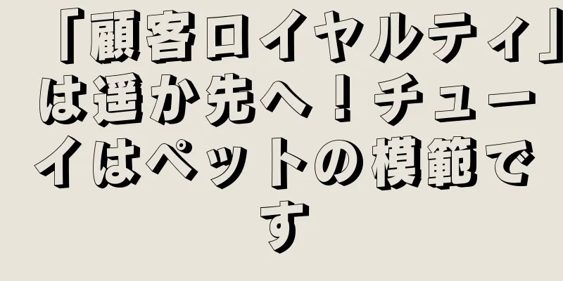 「顧客ロイヤルティ」は遥か先へ！チューイはペットの模範です