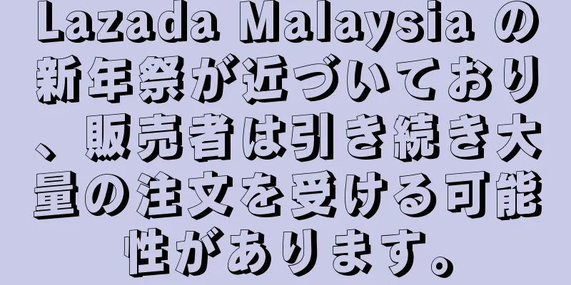Lazada Malaysia の新年祭が近づいており、販売者は引き続き大量の注文を受ける可能性があります。