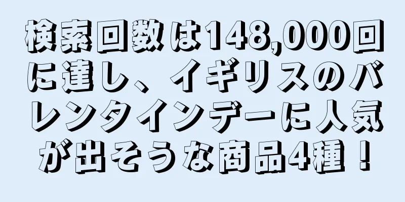 検索回数は148,000回に達し、イギリスのバレンタインデーに人気が出そうな商品4種！