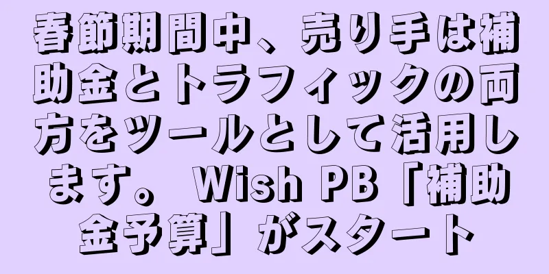 春節期間中、売り手は補助金とトラフィックの両方をツールとして活用します。 Wish PB「補助金予算」がスタート