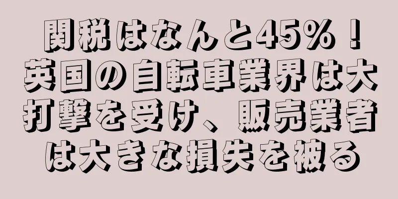 関税はなんと45%！英国の自転車業界は大打撃を受け、販売業者は大きな損失を被る