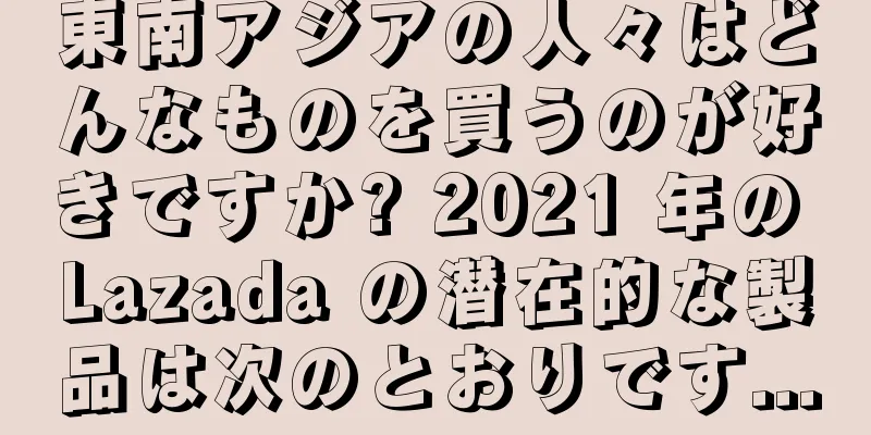 東南アジアの人々はどんなものを買うのが好きですか? 2021 年の Lazada の潜在的な製品は次のとおりです...