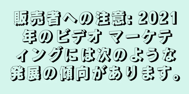販売者への注意: 2021 年のビデオ マーケティングには次のような発展の傾向があります。