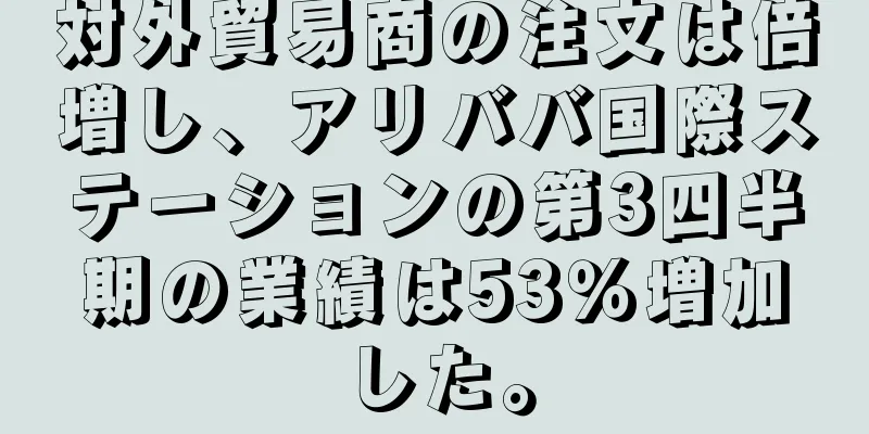 対外貿易商の注文は倍増し、アリババ国際ステーションの第3四半期の業績は53％増加した。