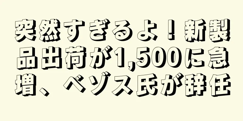 突然すぎるよ！新製品出荷が1,500に急増、ベゾス氏が辞任