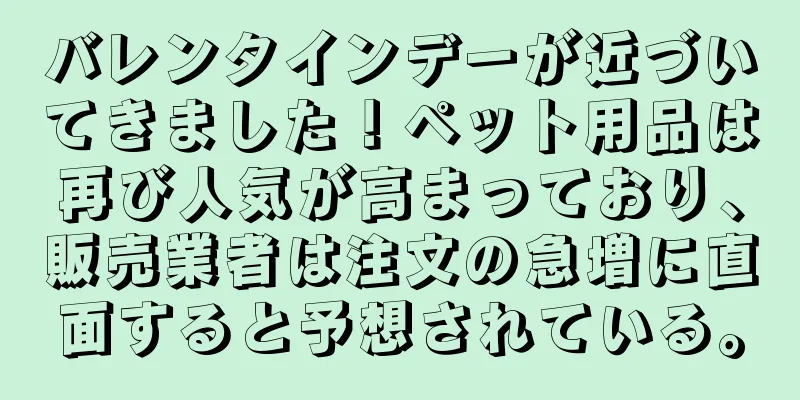 バレンタインデーが近づいてきました！ペット用品は再び人気が高まっており、販売業者は注文の急増に直面すると予想されている。