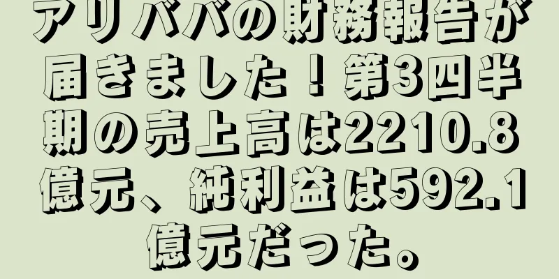 アリババの財務報告が届きました！第3四半期の売上高は2210.8億元、純利益は592.1億元だった。