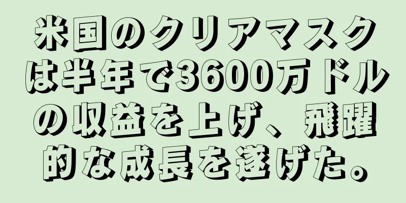 米国のクリアマスクは半年で3600万ドルの収益を上げ、飛躍的な成長を遂げた。