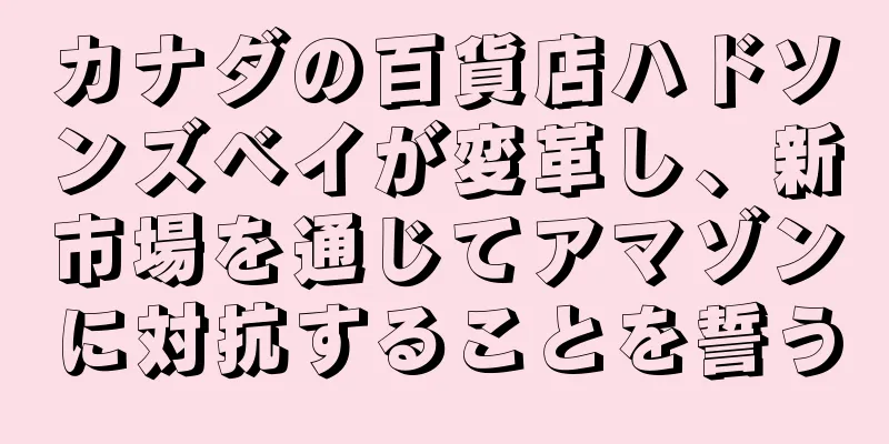 カナダの百貨店ハドソンズベイが変革し、新市場を通じてアマゾンに対抗することを誓う