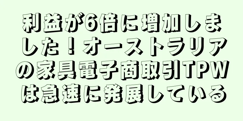 利益が6倍に増加しました！オーストラリアの家具電子商取引TPWは急速に発展している