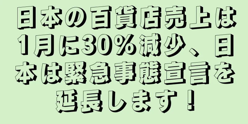 日本の百貨店売上は1月に30％減少、日本は緊急事態宣言を延長します！