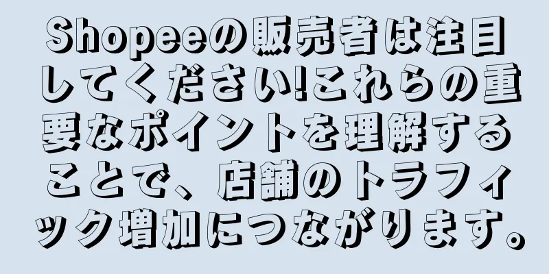 Shopeeの販売者は注目してください!これらの重要なポイントを理解することで、店舗のトラフィック増加につながります。