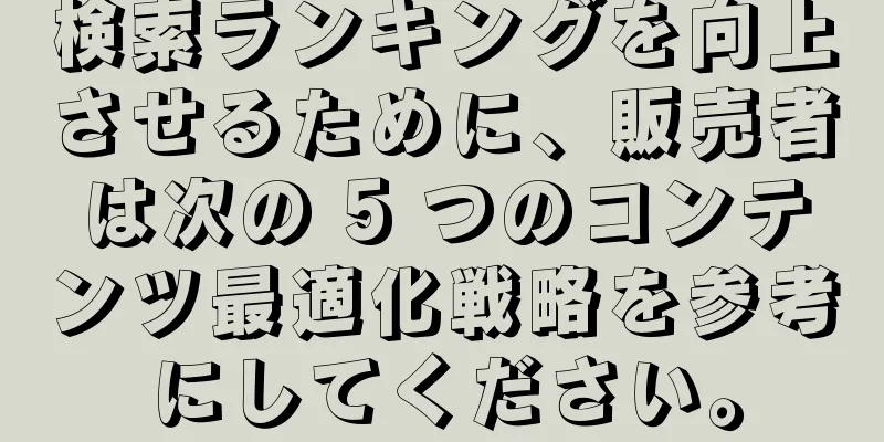 検索ランキングを向上させるために、販売者は次の 5 つのコンテンツ最適化戦略を参考にしてください。