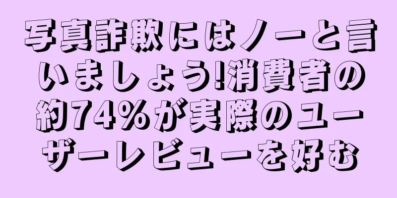 写真詐欺にはノーと言いましょう!消費者の約74%が実際のユーザーレビューを好む