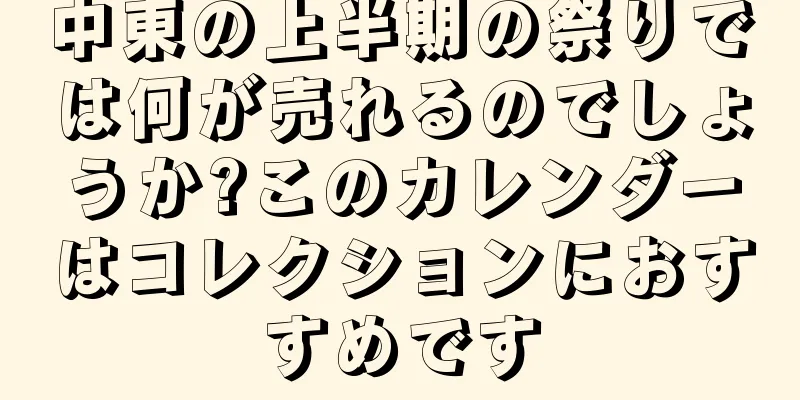 中東の上半期の祭りでは何が売れるのでしょうか?このカレンダーはコレクションにおすすめです
