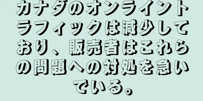 カナダのオンライントラフィックは減少しており、販売者はこれらの問題への対処を急いでいる。