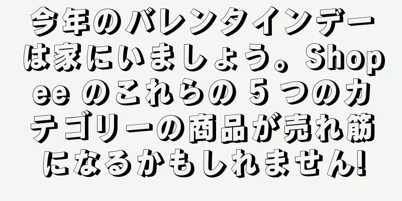 今年のバレンタインデーは家にいましょう。Shopee のこれらの 5 つのカテゴリーの商品が売れ筋になるかもしれません!