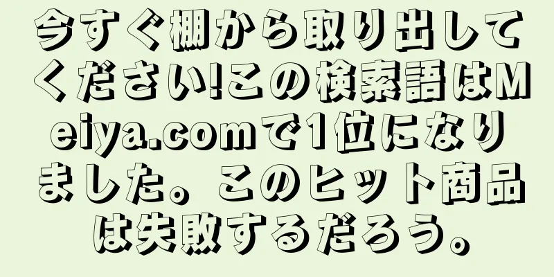 今すぐ棚から取り出してください!この検索語はMeiya.comで1位になりました。このヒット商品は失敗するだろう。