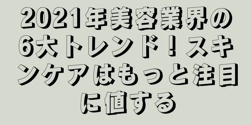2021年美容業界の6大トレンド！スキンケアはもっと注目に値する