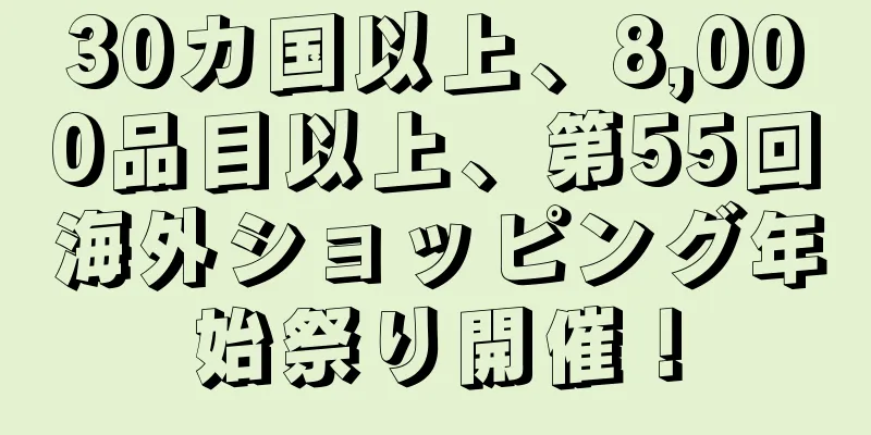 30カ国以上、8,000品目以上、第55回海外ショッピング年始祭り開催！