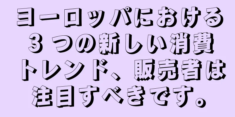 ヨーロッパにおける 3 つの新しい消費トレンド、販売者は注目すべきです。