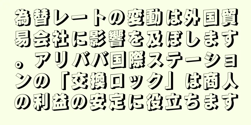 為替レートの変動は外国貿易会社に影響を及ぼします。アリババ国際ステーションの「交換ロック」は商人の利益の安定に役立ちます