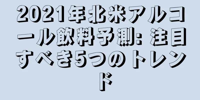 2021年北米アルコール飲料予測: 注目すべき5つのトレンド